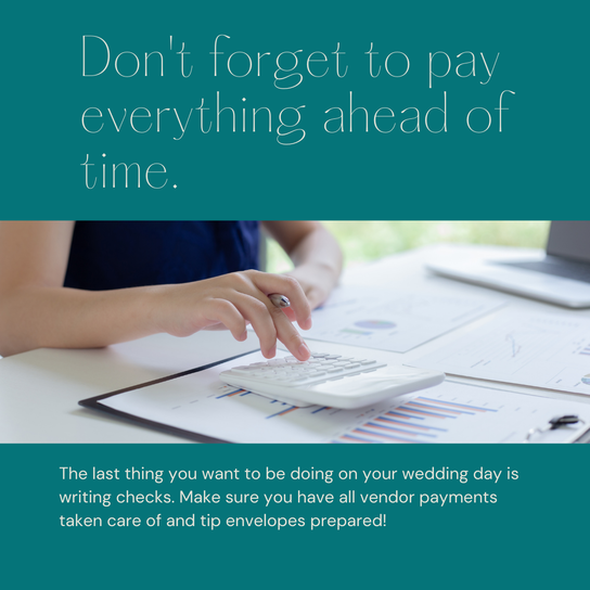 Don't forget to pay everything ahead of time. The last thing you want to be doing on y our wedding day is writing checks. Make sure you have all vendor payments taken care of and tip envelopes prepared!